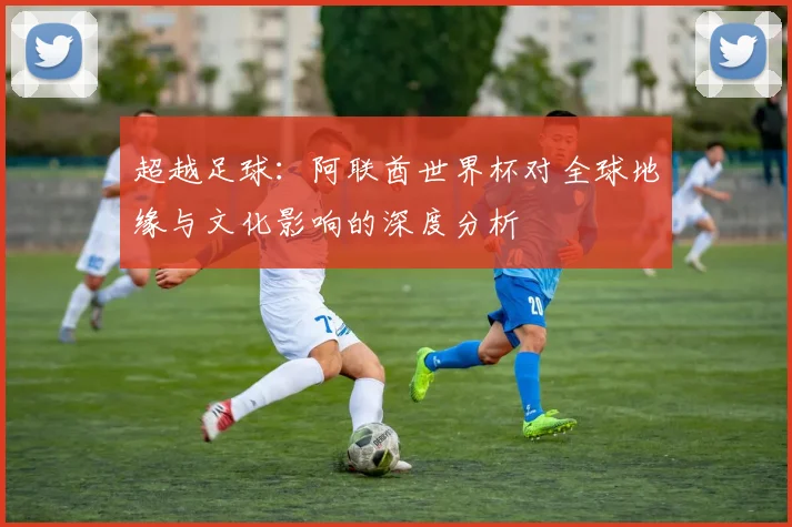 超越足球：阿联酋世界杯对全球地缘与文化影响的深度分析