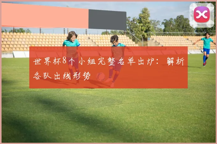 世界杯8个小组完整名单出炉：解析各队出线形势