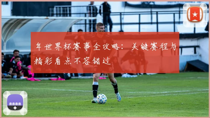 年世界杯赛事全攻略：关键赛程与精彩看点不容错过