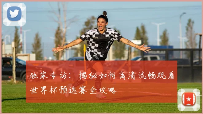 独家专访：揭秘如何高清流畅观看世界杯预选赛全攻略