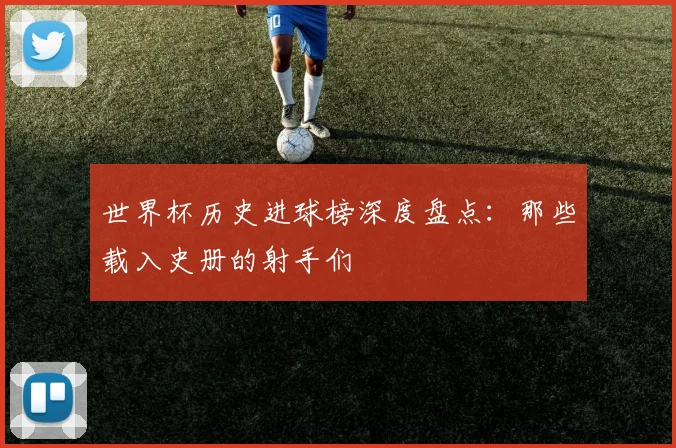 世界杯历史进球榜深度盘点：那些载入史册的射手们